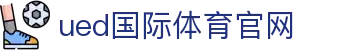 UED体育官方网站｜全球热门体育赛事实时更新平台